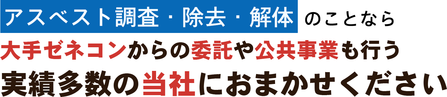 アスベスト調査・除去・解体のことなら 大手ゼネコンからの委託や公共事業も行う実績多数の当社におまかせください